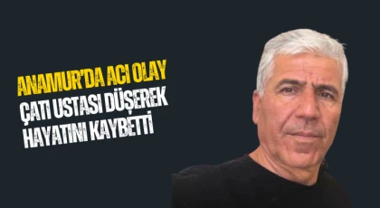 ANAMUR’DA ACI OLAY: ÇATI USTASI DÜŞEREK HAYATINI KAYBETTİ